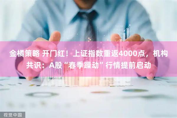 金橘策略 开门红！上证指数重返4000点，机构共识：A股“春季躁动”行情提前启动