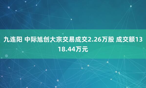 九连阳 中际旭创大宗交易成交2.26万股 成交额1318.44万元