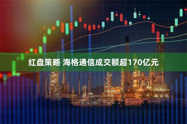 红盘策略 海格通信成交额超170亿元