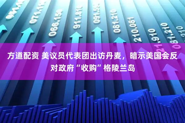 方道配资 美议员代表团出访丹麦，暗示美国会反对政府“收购”格陵兰岛