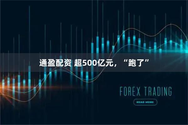 通盈配资 超500亿元，“跑了”