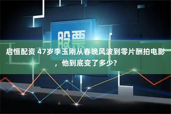 启恒配资 47岁李玉刚从春晚风波到零片酬拍电影，他到底变了多少?