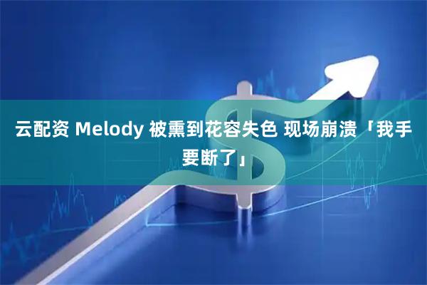 云配资 Melody 被熏到花容失色 现场崩溃「我手要断了」