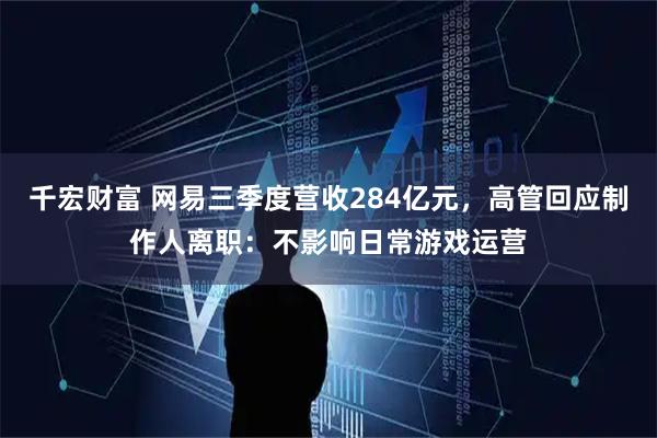 千宏财富 网易三季度营收284亿元，高管回应制作人离职：不影响日常游戏运营