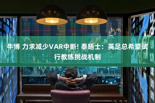 牛博 力求减少VAR中断! 泰晤士：英足总希望试行教练挑战机制