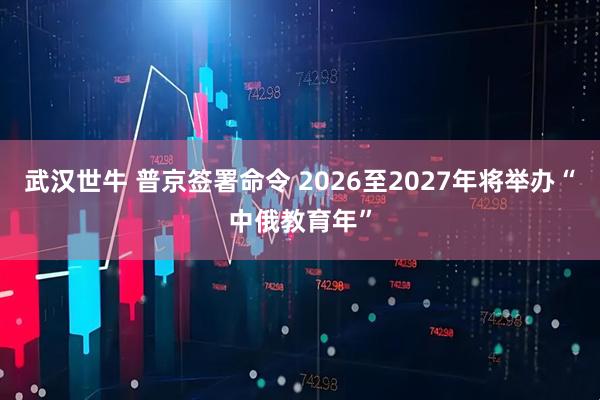 武汉世牛 普京签署命令 2026至2027年将举办“中俄教育年”